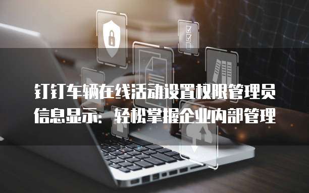钉钉车辆在线活动设置权限管理员信息显示:轻松掌握企业内部管理
