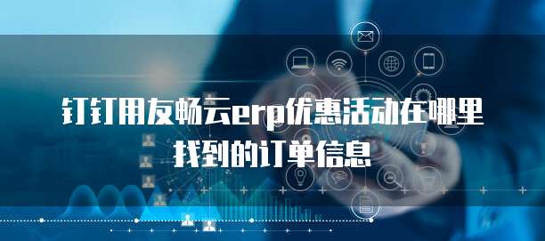 钉钉用友畅云erp优惠活动在哪里找到的订单信息
