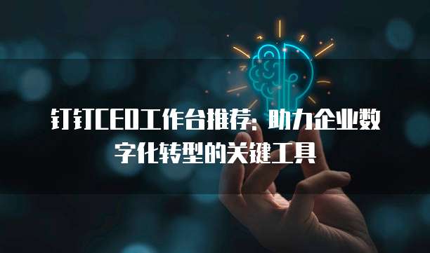 钉钉CEO工作台推荐: 助力企业数字化转型的关键工具