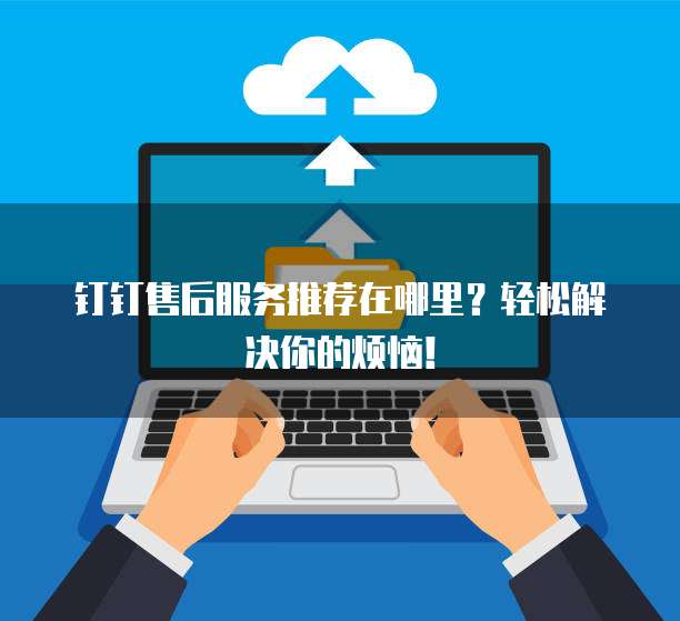 钉钉售后服务推荐在哪里?轻松解决你的烦恼!