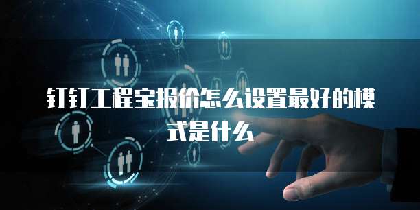 钉钉工程宝报价怎么设置最好的模式是什么