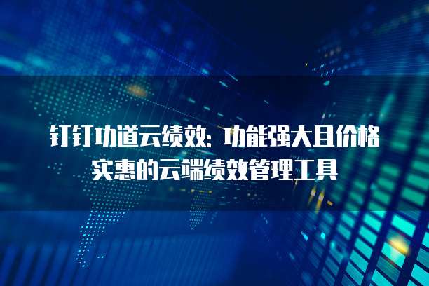 钉钉功道云绩效: 功能强大且价格实惠的云端绩效管理工具