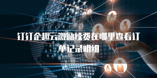 钉钉企趣云激励续费在哪里查看订单记录明细