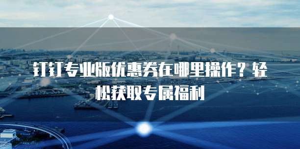 钉钉专业版优惠券在哪里操作?轻松获取专属福利