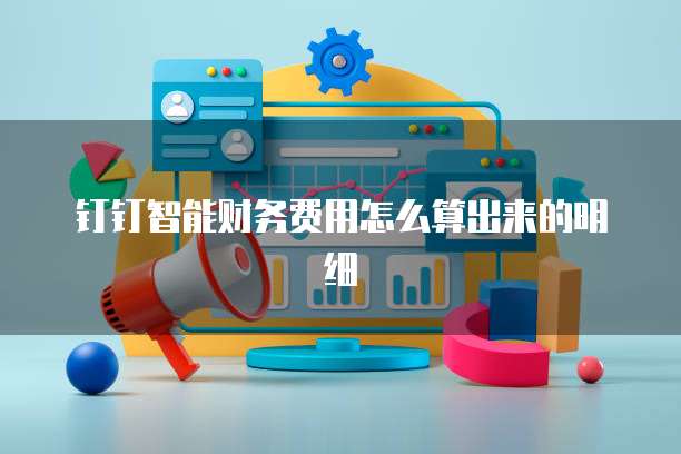 钉钉智能财务费用怎么算出来的明细