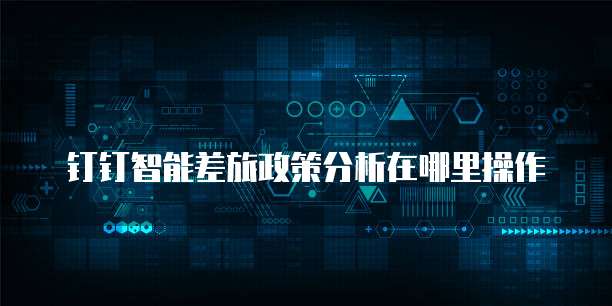 钉钉智能差旅政策分析在哪里操作