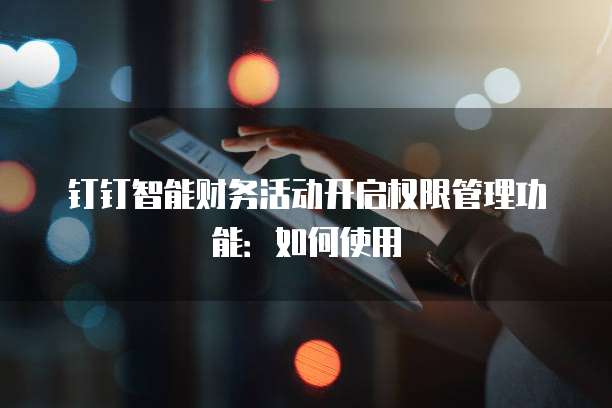 钉钉智能财务活动开启权限管理功能:如何使用