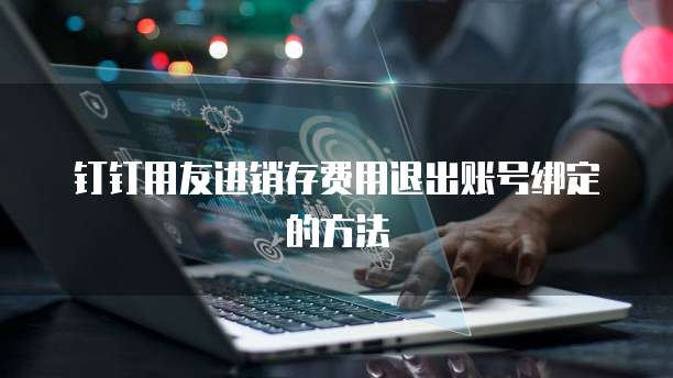 钉钉用友进销存费用退出账号绑定的方法