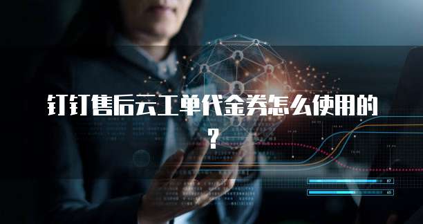 钉钉售后云工单代金券怎么使用的?