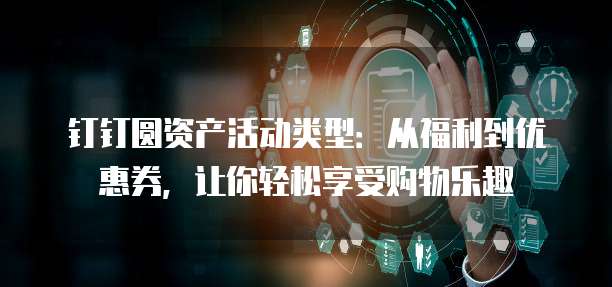 钉钉圆资产活动类型:从福利到优惠券,让你轻松享受购物乐趣