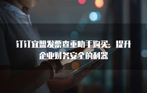 钉钉宜盟发票查重助手购买:提升企业财务安全的利器