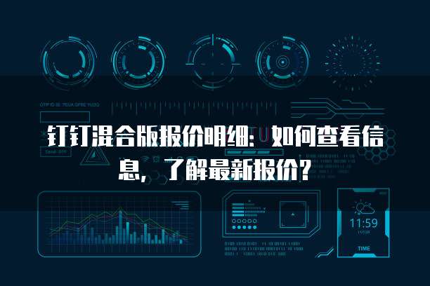 钉钉混合版报价明细：如何查看信息，了解最新报价？