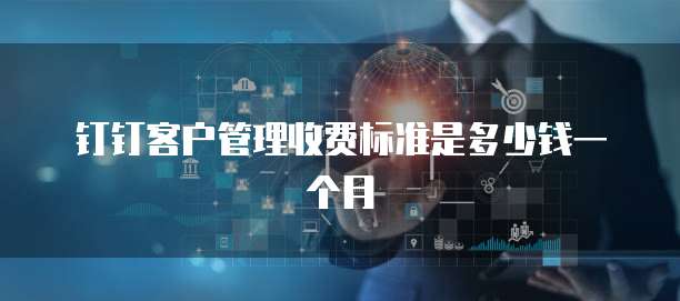 钉钉客户管理收费标准是多少钱一个月