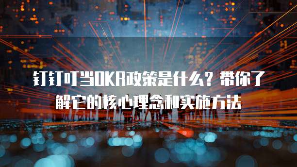 钉钉叮当OKR政策是什么?带你了解它的核心理念和实施方法