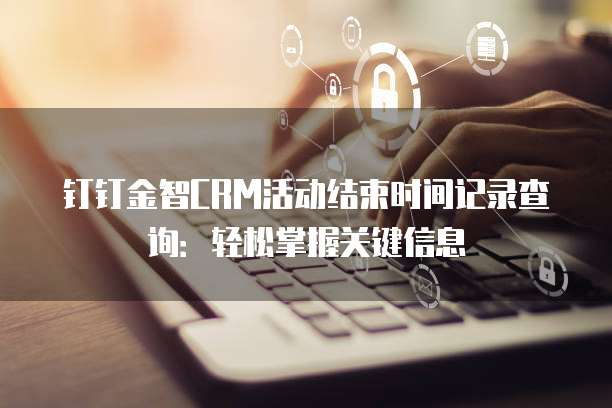钉钉金智CRM活动结束时间记录查询:轻松掌握关键信息
