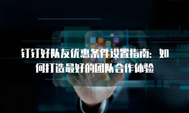 钉钉好队友优惠条件设置指南:如何打造最好的团队合作体验
