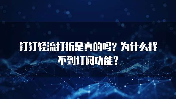 钉钉轻流打折是真的吗?为什么找不到订阅功能?