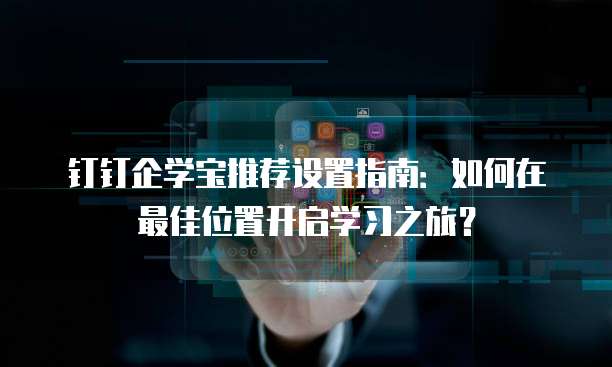 钉钉企学宝推荐设置指南:如何在最佳位置开启学习之旅?