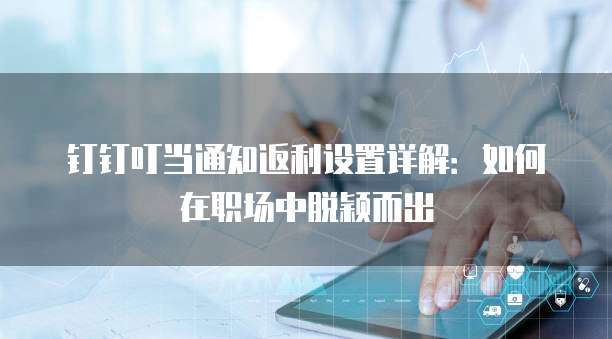 钉钉叮当通知返利设置详解:如何在职场中脱颖而出