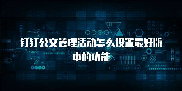 钉钉公文管理活动怎么设置最好版本的功能