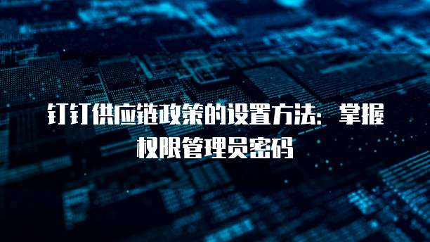 钉钉供应链政策的设置方法:掌握权限管理员密码