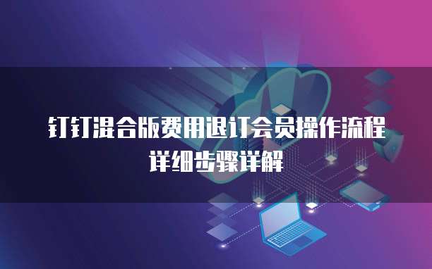钉钉混合版费用退订会员操作流程详细步骤详解