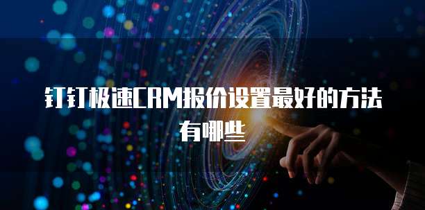 钉钉极速CRM报价设置最好的方法有哪些