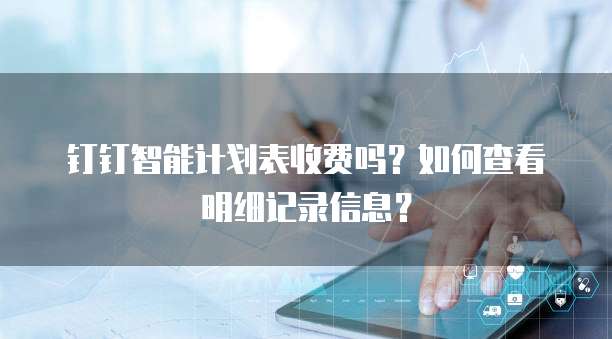 钉钉智能计划表收费吗?如何查看明细记录信息?