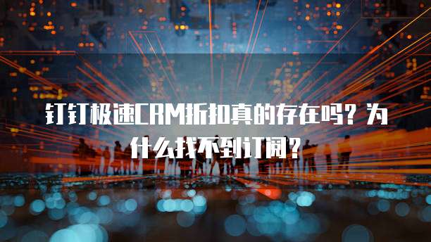 钉钉极速CRM折扣真的存在吗？为什么找不到订阅？