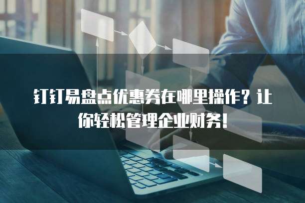 钉钉易盘点优惠券在哪里操作?让你轻松管理企业财务!