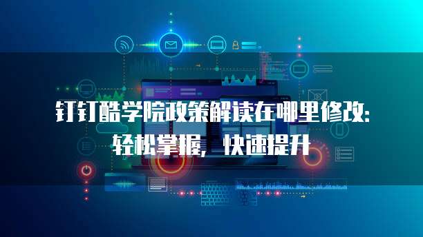 钉钉酷学院政策解读在哪里修改:轻松掌握,快速提升