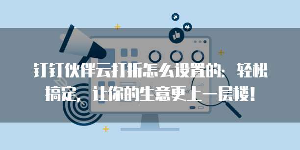 钉钉伙伴云打折怎么设置的:轻松搞定,让你的生意更上一层楼!