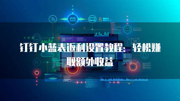 钉钉小蓝表返利设置教程：轻松赚取额外收益