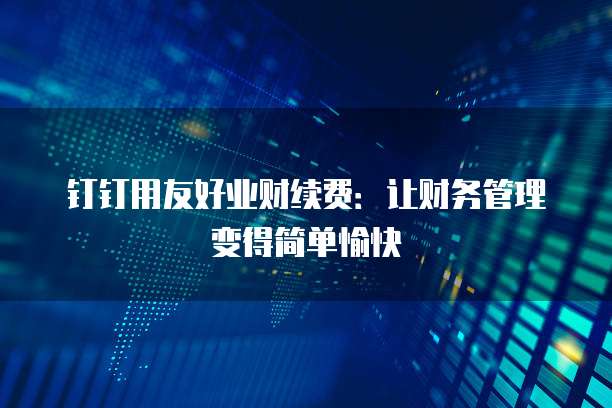 钉钉用友好业财续费:让财务管理变得简单愉快