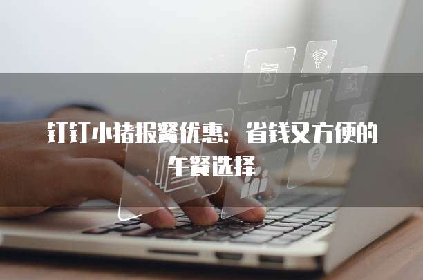 钉钉小猪报餐优惠:省钱又方便的午餐选择