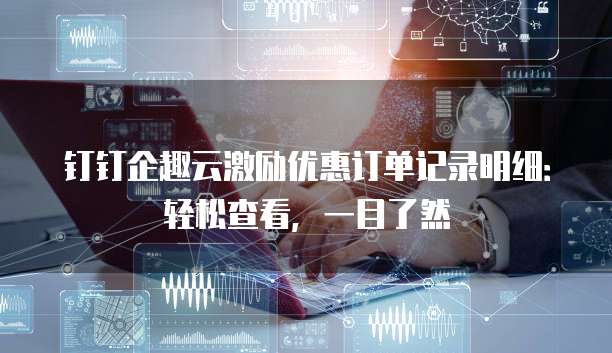 钉钉企趣云激励优惠订单记录明细:轻松查看,一目了然