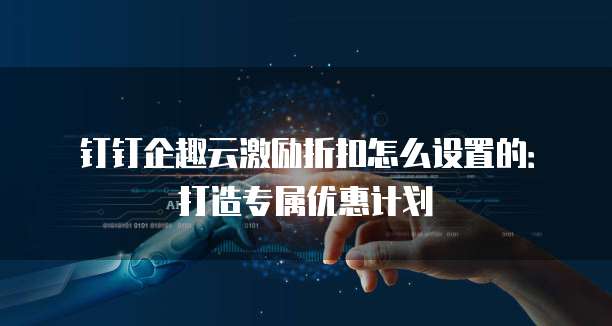 钉钉企趣云激励折扣怎么设置的:打造专属优惠计划