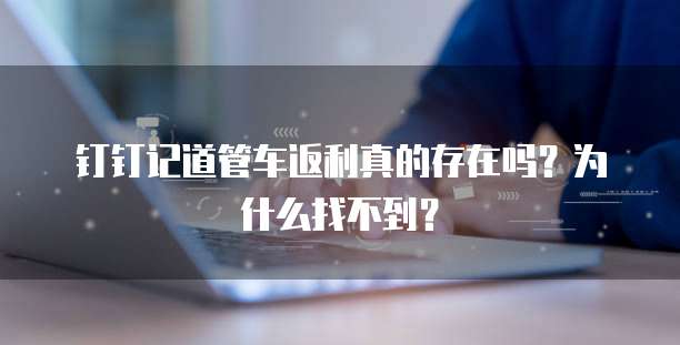 钉钉记道管车返利真的存在吗?为什么找不到?