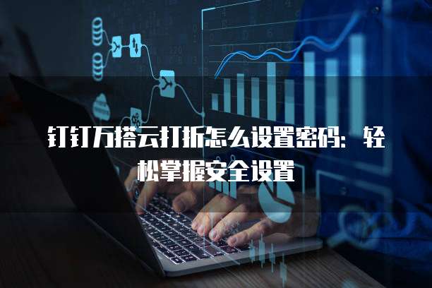 钉钉万搭云打折怎么设置密码:轻松掌握安全设置