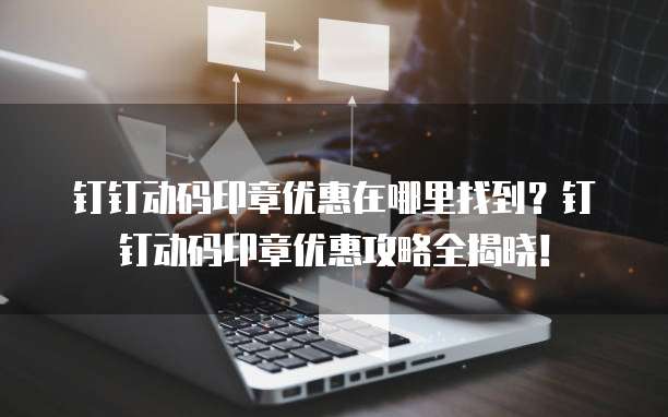 钉钉动码印章优惠在哪里找到?钉钉动码印章优惠攻略全揭晓!