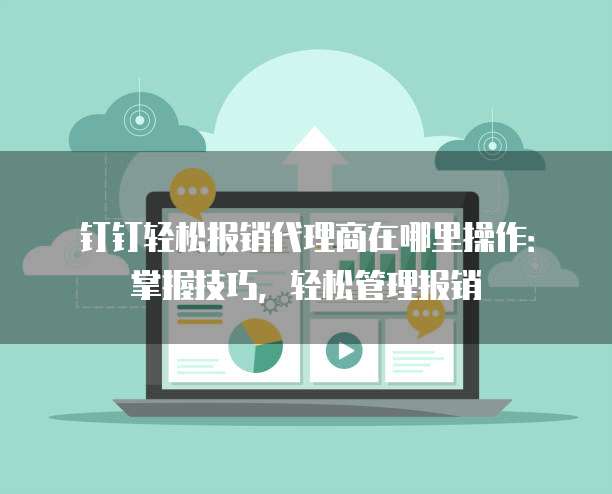 钉钉轻松报销代理商在哪里操作:掌握技巧,轻松管理报销