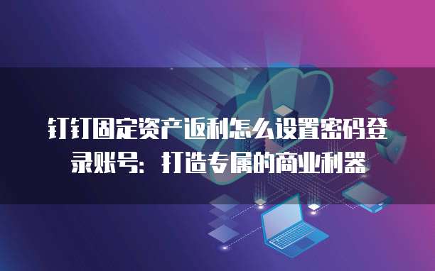 钉钉固定资产返利怎么设置密码登录账号：打造专属的商业利器