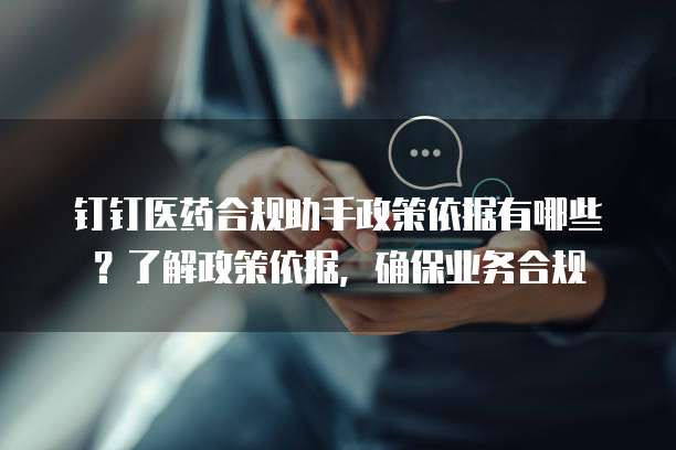 钉钉医药合规助手政策依据有哪些？了解政策依据，确保业务合规
