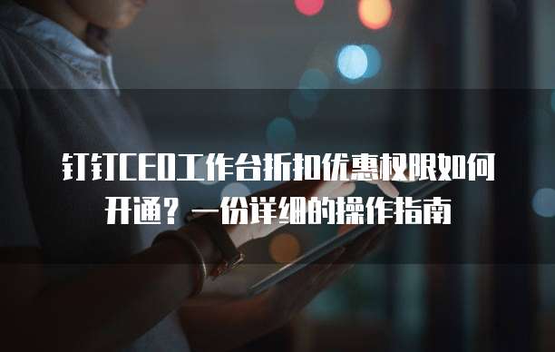 钉钉CEO工作台折扣优惠权限如何开通?一份详细的操作指南