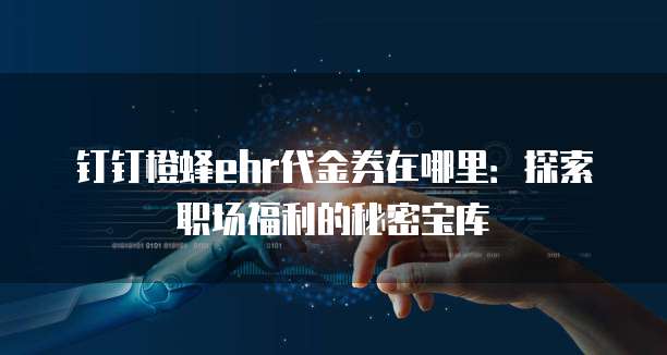 钉钉橙蜂ehr代金券在哪里:探索职场福利的秘密宝库