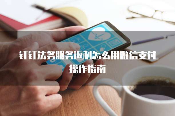 钉钉法务服务返利怎么用微信支付操作指南