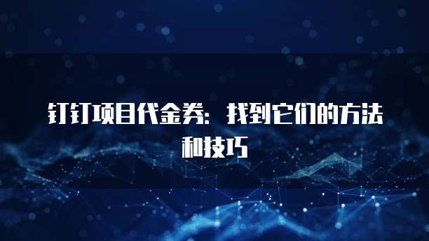 钉钉项目代金券:找到它们的方法和技巧