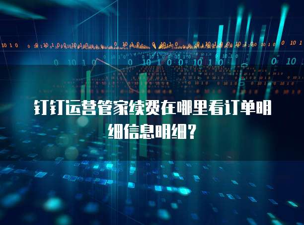钉钉运营管家续费在哪里看订单明细信息明细？