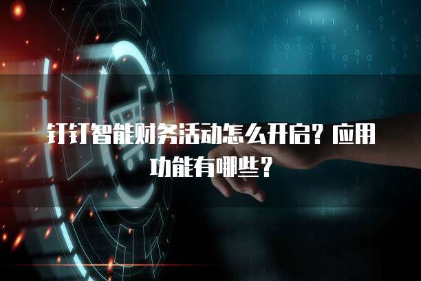 钉钉智能财务活动怎么开启?应用功能有哪些?