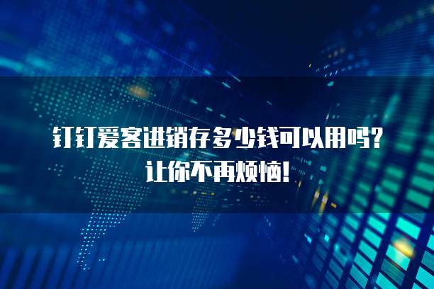 钉钉爱客进销存多少钱可以用吗?让你不再烦恼!